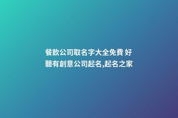 餐飲公司取名字大全免費 好聽有創意公司起名,起名之家